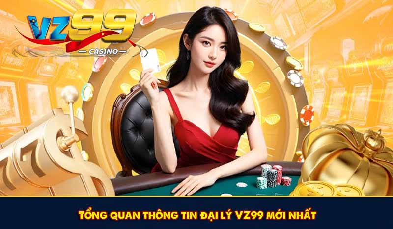 Đại Lý VZ99 - Hợp Tác Nhận Hoa Hồng Khủng Mỗi Tháng 6 Tổng quan thông tin đại lý VZ99 mới nhất