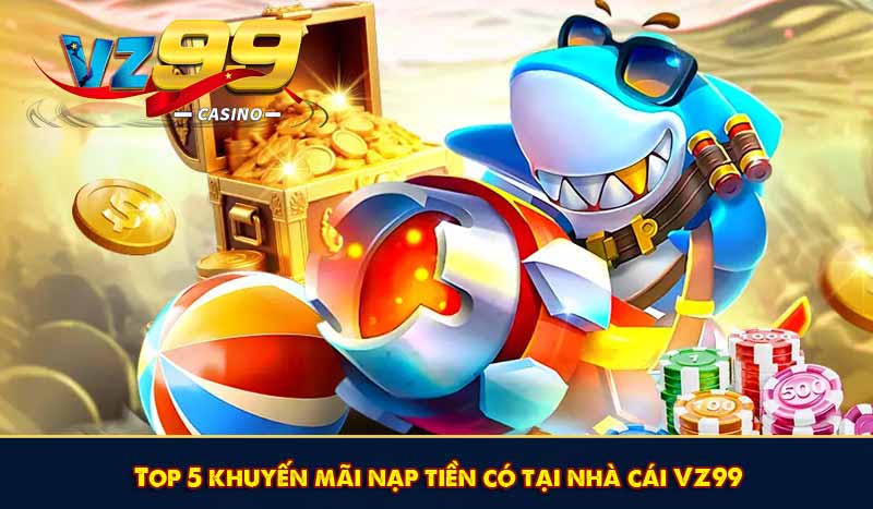 Top 5 Khuyến Mãi Nạp Tiền VZ99 Hấp Dẫn Mới Nhất Tại VZ99 6 Top 5 khuyến mãi nạp tiền có tại nhà cái VZ99