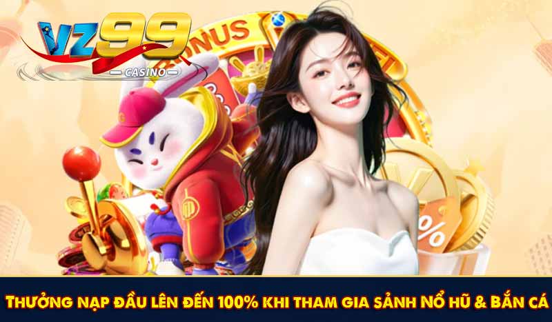 Khuyến Mãi Thành Viên Mới VZ99 Ưu Đãi HOT Nhất 2026 9 Thưởng nạp đầu lên đến 100% khi tham gia sảnh Nổ hũ & Bắn cá