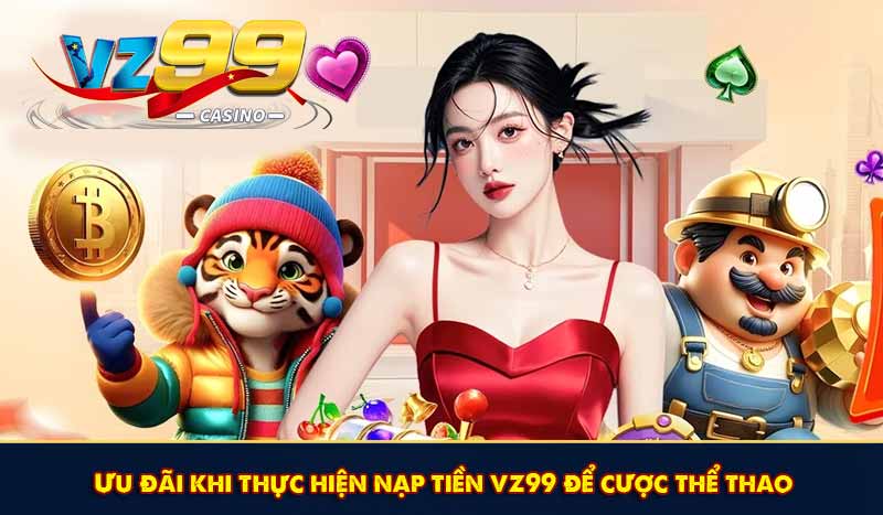 Top 5 Khuyến Mãi Nạp Tiền VZ99 Hấp Dẫn Mới Nhất Tại VZ99 8 Ưu đãi khi thực hiện nạp tiền vz99 để cược thể thao